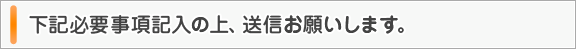 下記必要事項記入の上、送信お願いします。