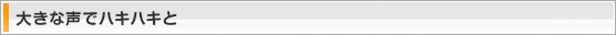 大きな声でハキハキと