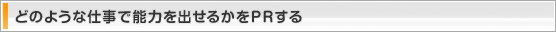 どのような仕事で能力を出せるかをPRする