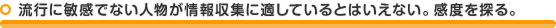 流行に敏感でない人物が情報収集に適しているとはいえない。感度を探りビジネスに向いているかを探る。