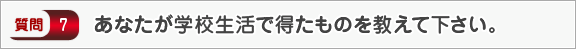 あなたが学校生活で得たものを教えて下さい。―面接（学校生活）