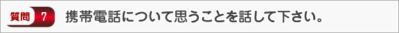 携帯電話について思うことを話して下さい。―面接（知識）