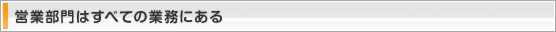 営業部門はすべての業務にある
