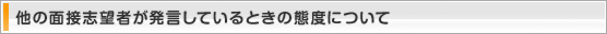 他の面接志望者が発言しているときの態度について